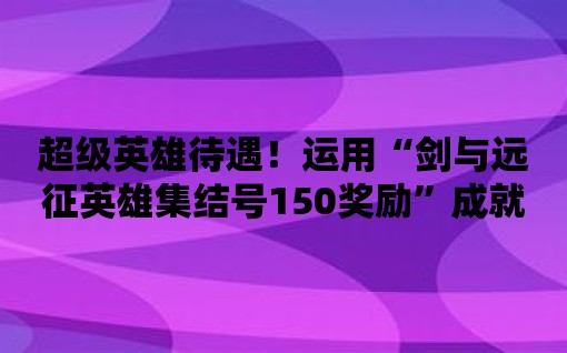 超級英雄待遇！運(yùn)用“劍與遠(yuǎn)征英雄集結(jié)號150獎勵(lì)”成就非凡！