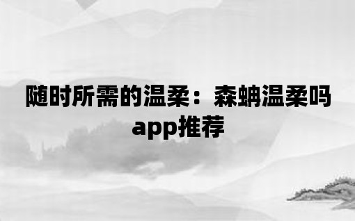 隨時(shí)所需的溫柔：森蚺溫柔嗎app推薦