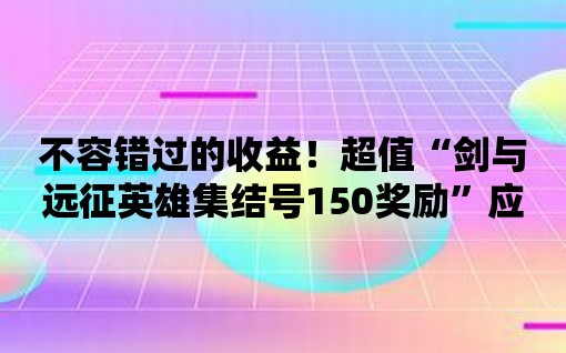 不容錯過的收益！超值“劍與遠征英雄集結號150獎勵”應用來襲！