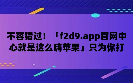 不容錯過！「f2d9.app官網中心就是這么嗨蘋果」只為你打造最佳蘋果應用體驗！