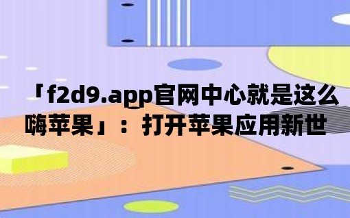 「f2d9.app官網(wǎng)中心就是這么嗨蘋果」：打開蘋果應(yīng)用新世界的鑰匙！