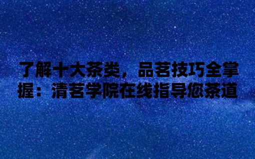 了解十大茶類，品茗技巧全掌握：清茗學(xué)院在線指導(dǎo)您茶道世界的秘密