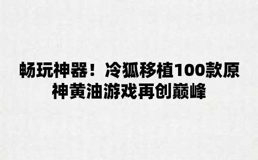 暢玩神器！冷狐移植100款原神黃油游戲再創(chuàng)巔峰