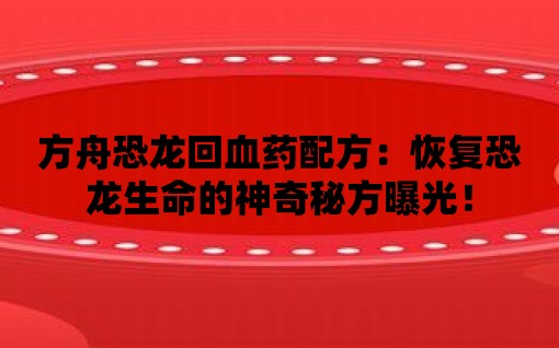 方舟恐龍回血藥配方：恢復恐龍生命的神奇秘方曝光！