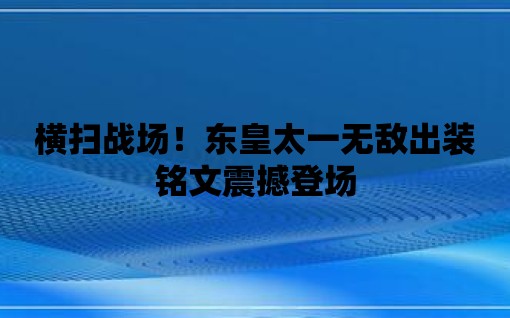 橫掃戰(zhàn)場(chǎng)！東皇太一無敵出裝銘文震撼登場(chǎng)