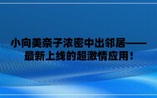 小向美奈子濃密中出鄰居——最新上線的超激情應(yīng)用！