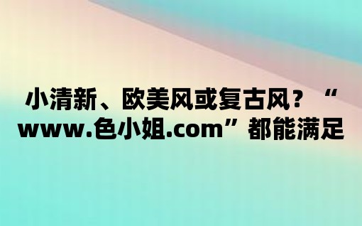 小清新、歐美風或復古風？“www.色小姐.com”都能滿足你！