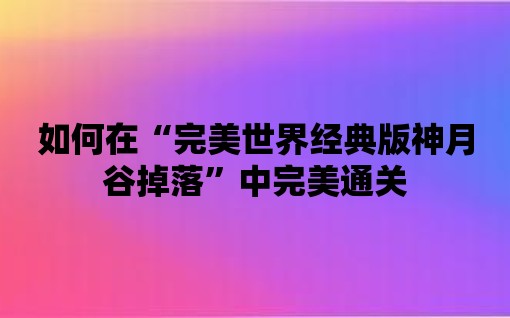 如何在“完美世界經典版神月谷掉落”中完美通關