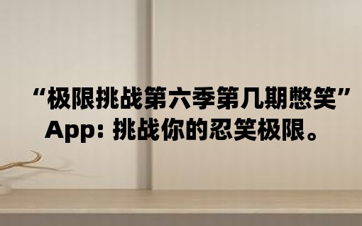 “極限挑戰第六季第幾期憋笑”App: 挑戰你的忍笑極限。