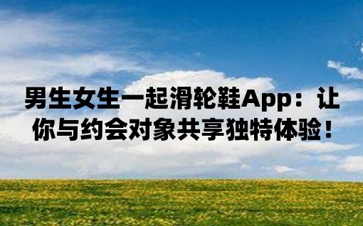 男生女生一起滑輪鞋App：讓你與約會對象共享獨特體驗！