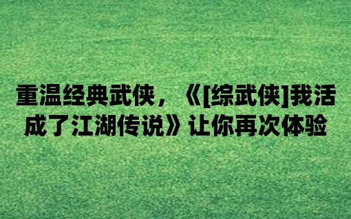 重溫經典武俠，《[綜武俠]我活成了江湖傳說》讓你再次體驗武俠英雄的榮耀！