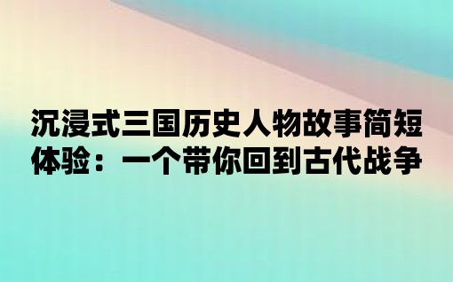 沉浸式三國歷史人物故事簡短體驗：一個帶你回到古代戰爭的應用！