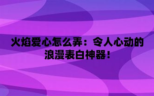 火焰愛(ài)心怎么弄：令人心動(dòng)的浪漫表白神器！