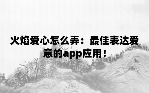 火焰愛心怎么弄：最佳表達愛意的app應(yīng)用！