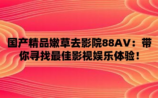 國(guó)產(chǎn)精品嫩草去影院88AV：帶你尋找最佳影視娛樂(lè)體驗(yàn)！