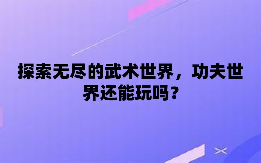 探索無盡的武術世界，功夫世界還能玩嗎？