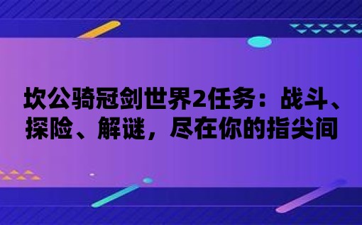 坎公騎冠劍世界2任務(wù)：戰(zhàn)斗、探險(xiǎn)、解謎，盡在你的指尖間！