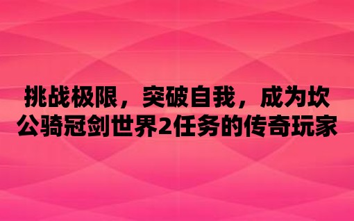 挑戰極限，突破自我，成為坎公騎冠劍世界2任務的傳奇玩家！