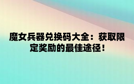 魔女兵器兌換碼大全：獲取限定獎勵的最佳途徑！