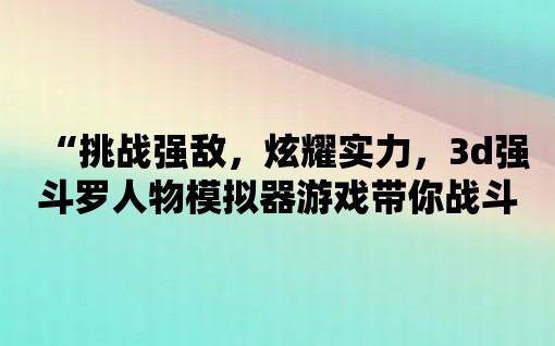 “挑戰強敵，炫耀實力，3d強斗羅人物模擬器游戲帶你戰斗！”