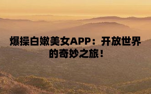 爆操白嫩美女APP：開放世界的奇妙之旅！