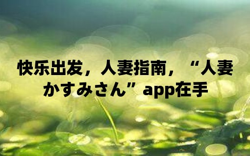 快樂出發，人妻指南，“人妻かすみさん”app在手