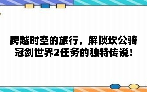 跨越時空的旅行，解鎖坎公騎冠劍世界2任務的獨特傳說！