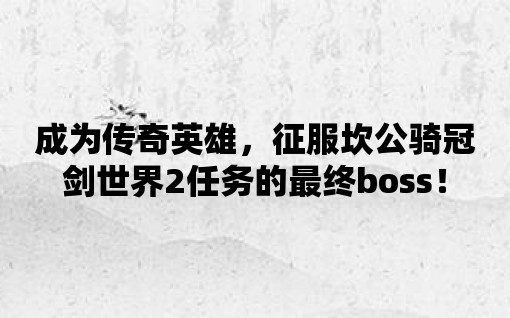 成為傳奇英雄，征服坎公騎冠劍世界2任務的最終boss！