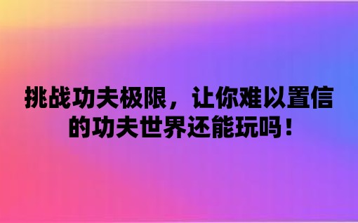 挑戰功夫極限，讓你難以置信的功夫世界還能玩嗎！