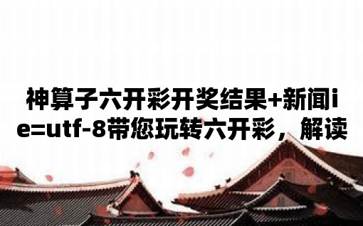 神算子六開彩開獎結果+新聞ie=utf-8帶您玩轉六開彩，解讀背后的故事！