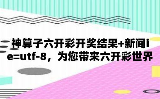 神算子六開彩開獎結(jié)果+新聞ie=utf-8，為您帶來六開彩世界的最新動態(tài)！