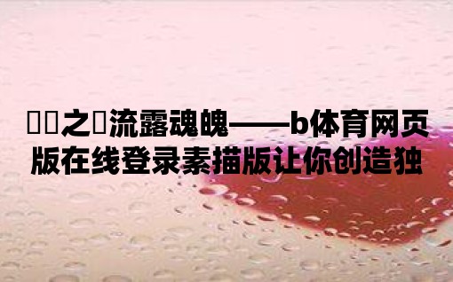 筆觸之間流露魂魄——b體育網頁版在線登錄素描版讓你創造獨特的藝術作品