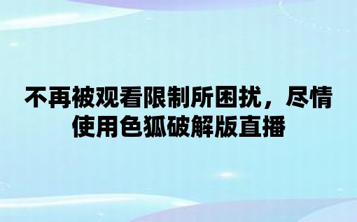 不再被觀看限制所困擾，盡情使用色狐破解版直播