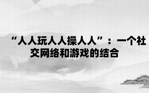 “人人玩人人操人人”：一個社交網絡和游戲的結合