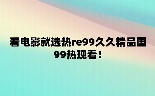 看電影就選熱re99久久精品國99熱現看！