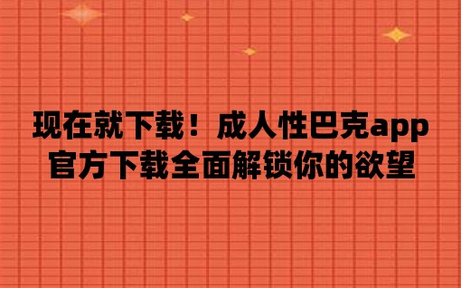 現在就下載！成人性巴克app官方下載全面解鎖你的欲望