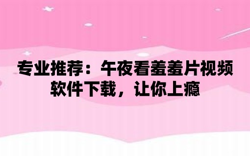 專業(yè)推薦：午夜看羞羞片視頻軟件下載，讓你上癮