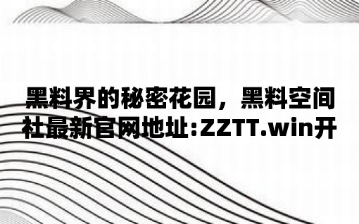 黑料界的秘密花園，黑料空間社最新官網地址:ZZTT.win開啟之旅