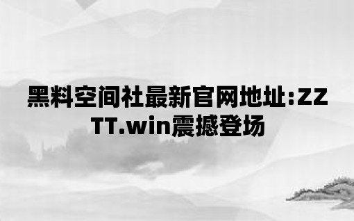 黑料空間社最新官網地址:ZZTT.win震撼登場