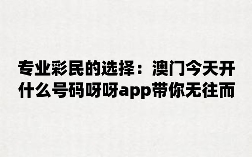 專業彩民的選擇：澳門今天開什么號碼呀呀app帶你無往而不勝