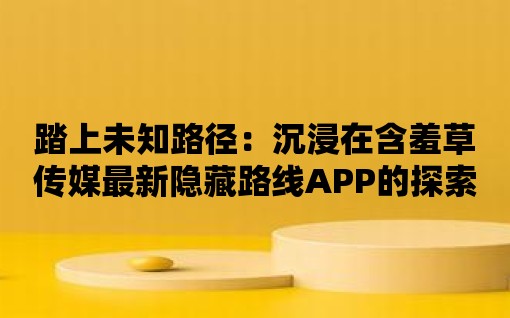 踏上未知路徑：沉浸在含羞草傳媒最新隱藏路線APP的探索樂趣！