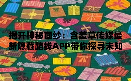 揭開神秘面紗：含羞草傳媒最新隱藏路線APP帶你探尋未知奇觀！