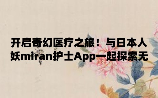 開啟奇幻醫療之旅！與日本人妖miran護士App一起探索無限可能！