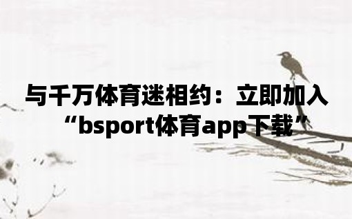 與千萬體育迷相約：立即加入“bsport體育app下載”