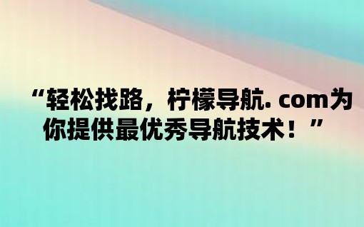 “輕松找路，檸檬導(dǎo)航. com為你提供最優(yōu)秀導(dǎo)航技術(shù)！”