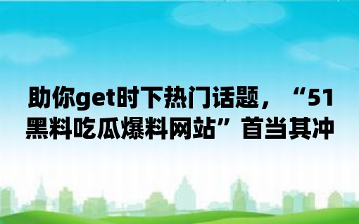 助你get時(shí)下熱門話題，“51黑料吃瓜爆料網(wǎng)站”首當(dāng)其沖！