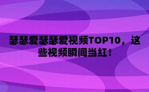 瑟瑟愛瑟瑟愛視頻TOP10，這些視頻瞬間當紅！