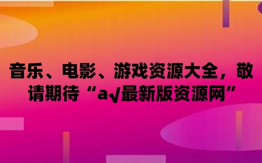 音樂、電影、游戲資源大全，敬請期待“а√最新版資源網”