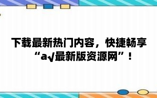 下載最新熱門內容，快捷暢享“а√最新版資源網”!