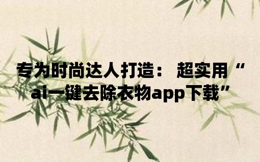 專為時尚達(dá)人打造： 超實(shí)用“ai一鍵去除衣物app下載”